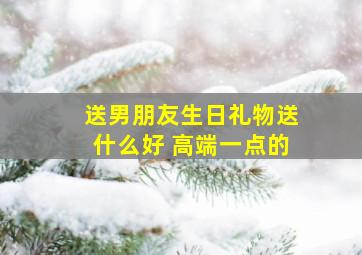 送男朋友生日礼物送什么好 高端一点的